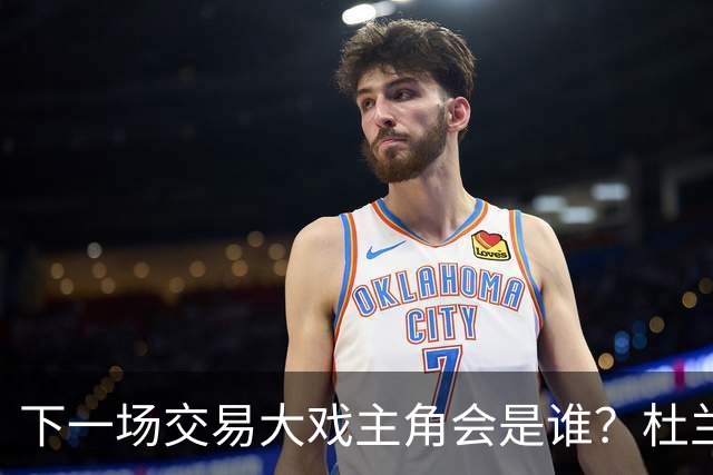 下一场交易大戏主角会是谁？杜兰特约基奇处境最微妙